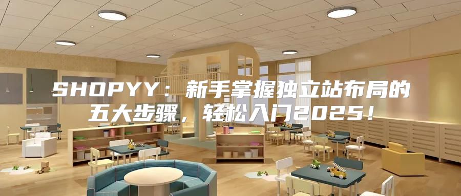SHOPYY：新手掌握独立站布局的五大步骤，轻松入门2025！