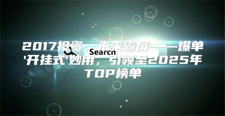 2017投资，未来霸屏——爆单'开挂式'妙用，引领至2025年TOP榜单