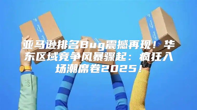 亚马逊排名Bug震撼再现！华东区域竞争风暴骤起：疯狂入场潮席卷2025！