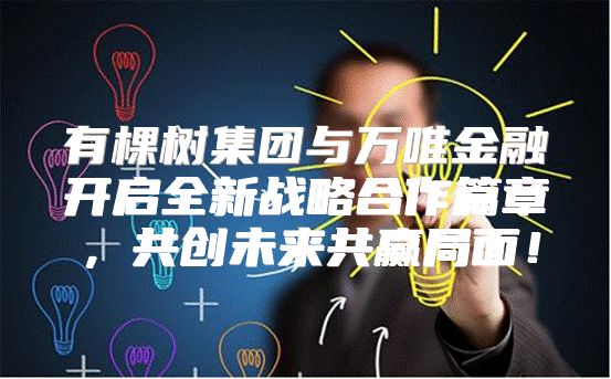 有棵树集团与万唯金融开启全新战略合作篇章，共创未来共赢局面！