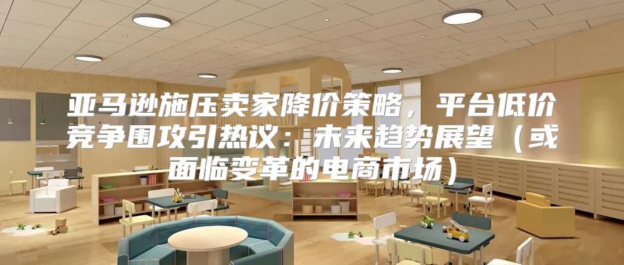 亚马逊施压卖家降价策略，平台低价竞争围攻引热议：未来趋势展望或面临变革的电商市场