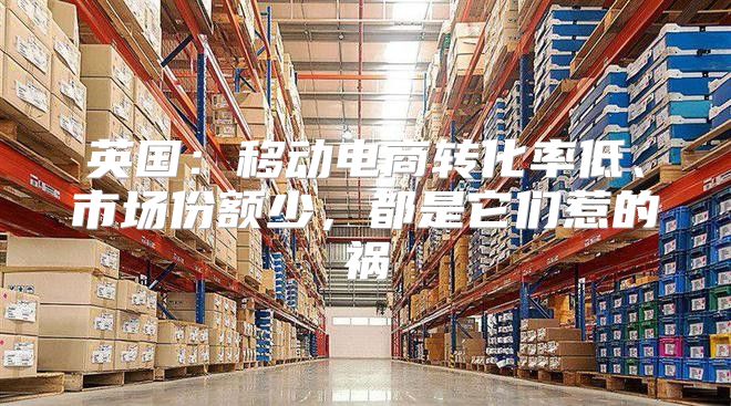 英国：移动电商转化率低、市场份额少，都是它们惹的祸
