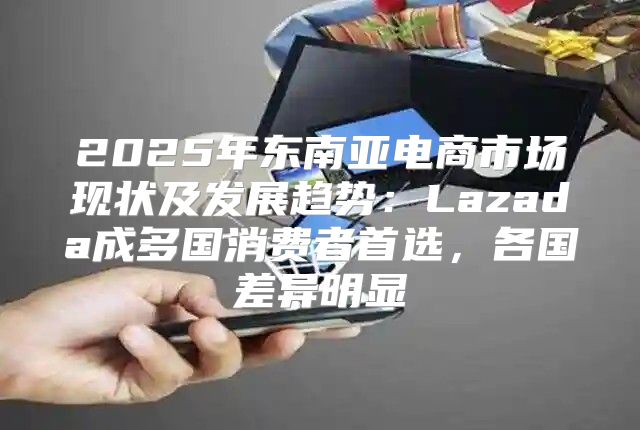 2025年东南亚电商市场现状及发展趋势：Lazada成多国消费者首选，各国差异明显