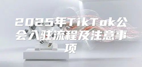 2025年TikTok公会入驻流程及注意事项