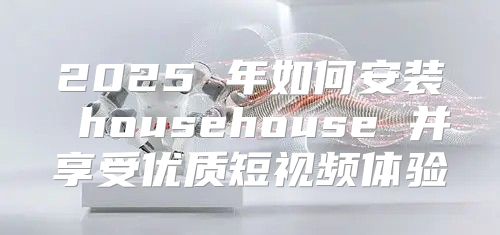 2025 年如何安装 househouse 并享受优质短视频体验