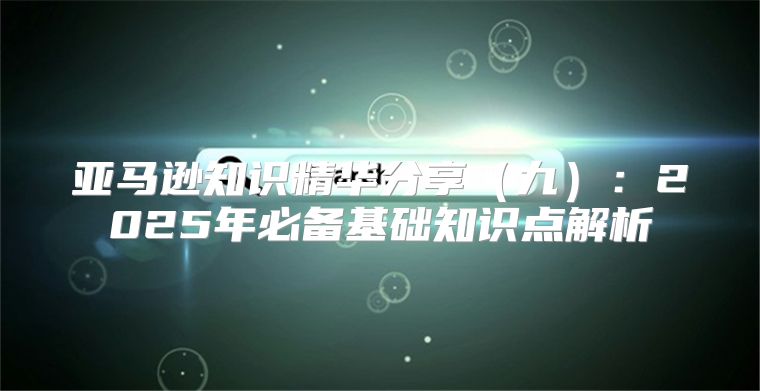 亚马逊知识精华分享九：2025年必备基础知识点解析