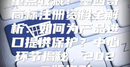 重点收藏！墨西哥商标注册资料全解析：如何为产品进口提供保护？中心环节揭秘，2025版指引