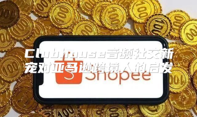 Clubhouse音频社交新宠对亚马逊跨境人的启发