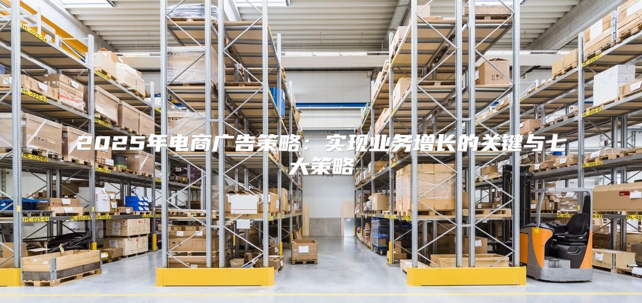 2025年电商广告策略：实现业务增长的关键与七大策略