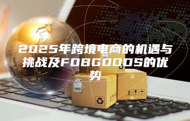 2025年跨境电商的机遇与挑战及FOBGOODS的优势
