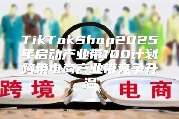 TikTokShop2025年启动产业带100计划跨境电商产业带竞争升温