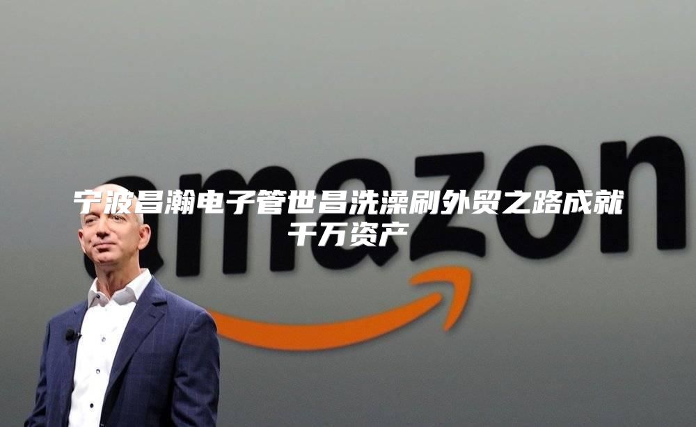 宁波昌瀚电子管世昌洗澡刷外贸之路成就千万资产