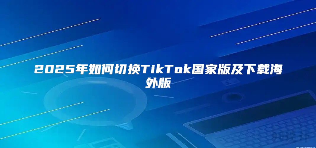 2025年如何切换TikTok国家版及下载海外版