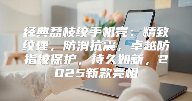 经典荔枝纹手机壳：精致纹理，防滑抗震，卓越防指纹保护，持久如新，2025新款亮相