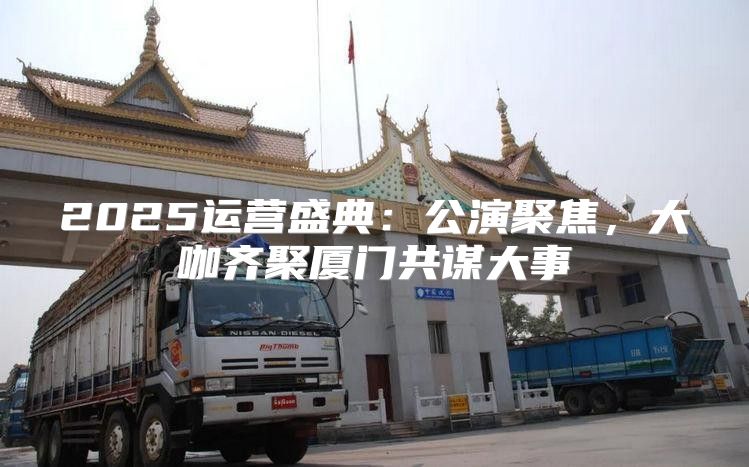 2025运营盛典：公演聚焦，大咖齐聚厦门共谋大事