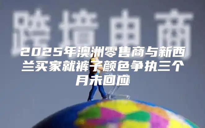 2025年澳洲零售商与新西兰买家就裤子颜色争执三个月未回应