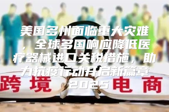 美国多州面临重大灾难，全球多国响应降低医疗器械进口关税措施，助力抗疫行动开启新篇章 2025