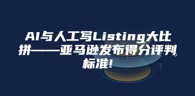 AI与人工写Listing大比拼——亚马逊发布得分评判标准!