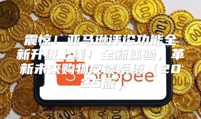 震惊！亚马逊评论功能全新升级上线！全新体验，革新未来购物反馈系统2025版