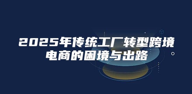 2025年传统工厂转型跨境电商的困境与出路