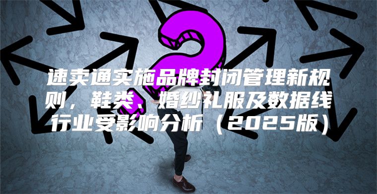 速卖通实施品牌封闭管理新规则，鞋类、婚纱礼服及数据线行业受影响分析2025版