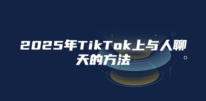 2025年TikTok上与人聊天的方法