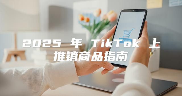 2025 年 TikTok 上推销商品指南
