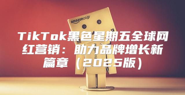 TikTok黑色星期五全球网红营销：助力品牌增长新篇章2025版
