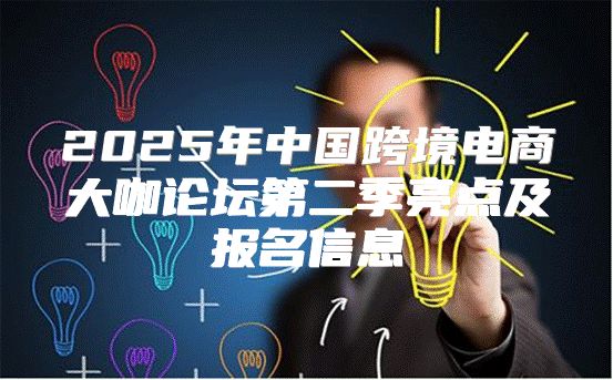 2025年中国跨境电商大咖论坛第二季亮点及报名信息