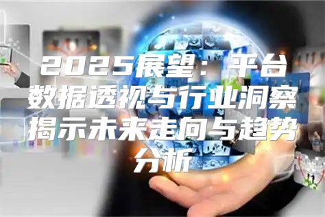 2025展望：平台数据透视与行业洞察揭示未来走向与趋势分析