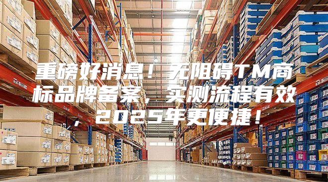 重磅好消息！无阻碍TM商标品牌备案，实测流程有效，2025年更便捷！