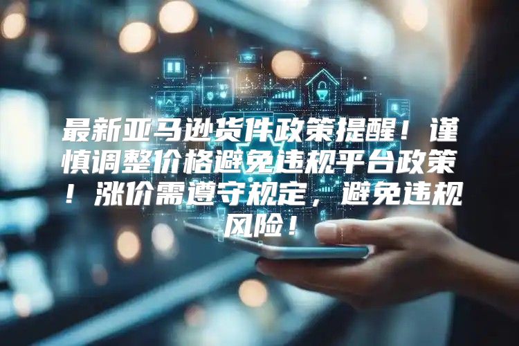 最新亚马逊货件政策提醒！谨慎调整价格避免违规平台政策！涨价需遵守规定，避免违规风险！