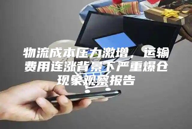 物流成本压力激增，运输费用连涨背景下严重爆仓现象观察报告