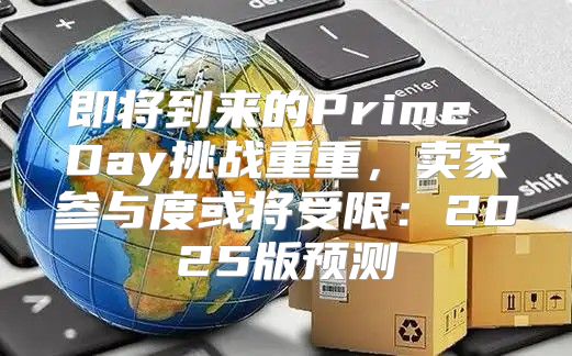 即将到来的Prime Day挑战重重，卖家参与度或将受限：2025版预测