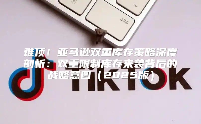 难顶！亚马逊双重库存策略深度剖析：双重限制库存来袭背后的战略意图2025版