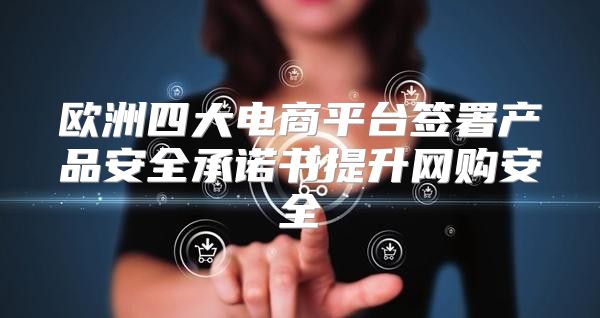 欧洲四大电商平台签署产品安全承诺书提升网购安全