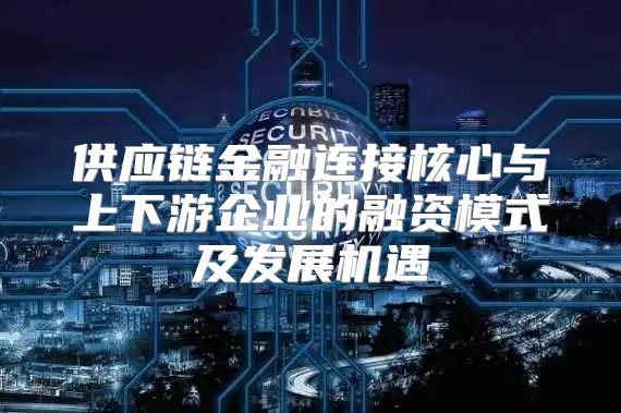 供应链金融连接核心与上下游企业的融资模式及发展机遇