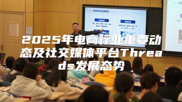2025年电商行业重要动态及社交媒体平台Threads发展态势
