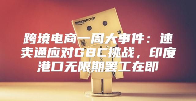 跨境电商一周大事件：速卖通应对GBC挑战，印度港口无限期罢工在即