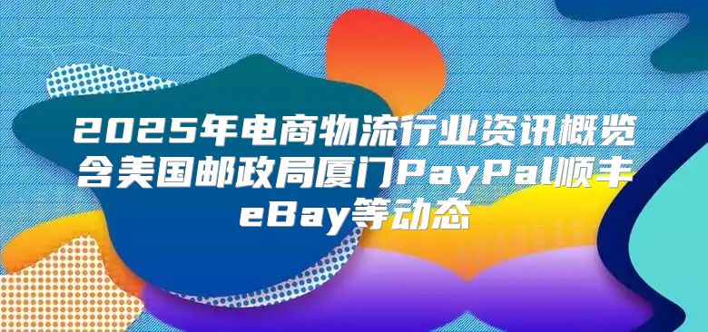 2025年电商物流行业资讯概览含美国邮政局厦门PayPal顺丰eBay等动态