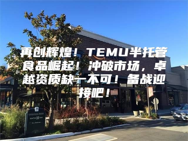 再创辉煌！TEMU半托管食品崛起！冲破市场，卓越资质缺一不可！备战迎接吧！