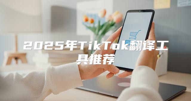 2025年TikTok翻译工具推荐
