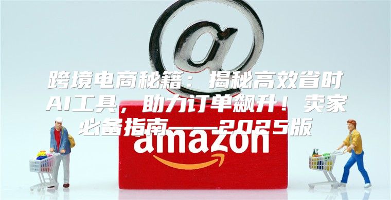 跨境电商秘籍：揭秘高效省时AI工具，助力订单飙升！卖家必备指南——2025版