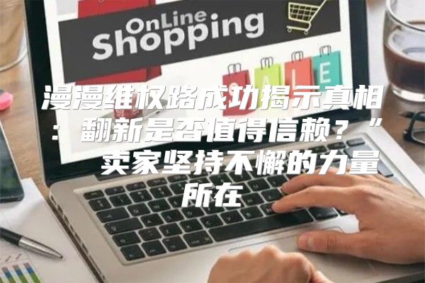 漫漫维权路成功揭示真相：翻新是否值得信赖？” ──卖家坚持不懈的力量所在