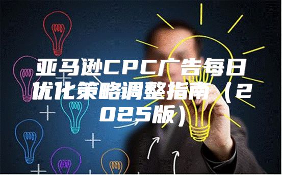 亚马逊CPC广告每日优化策略调整指南2025版