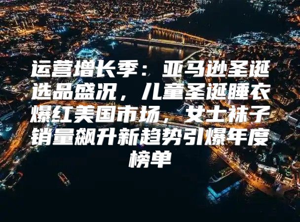 运营增长季：亚马逊圣诞选品盛况，儿童圣诞睡衣爆红美国市场，女士袜子销量飙升新趋势引爆年度榜单
