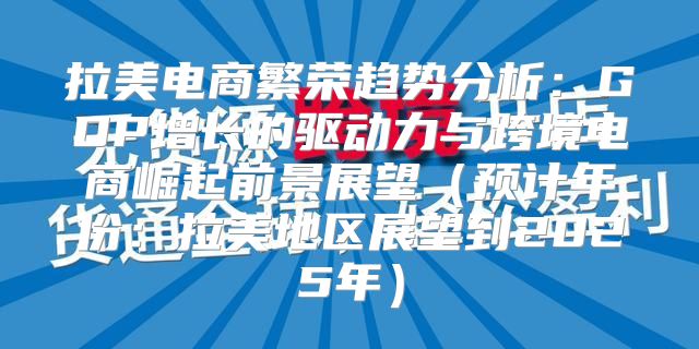 拉美电商繁荣趋势分析：GDP增长的驱动力与跨境电商崛起前景展望预计年份：拉美地区展望到2025年