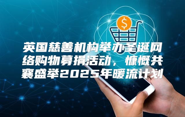英国慈善机构举办圣诞网络购物募捐活动，慷慨共襄盛举2025年暖流计划
