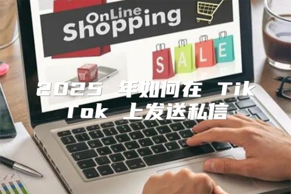 2025 年如何在 TikTok 上发送私信