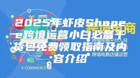 2025年虾皮Shopee跨境运营小白必备干货包免费领取指南及内容介绍